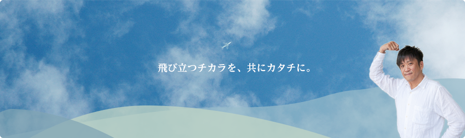 飛び立つチカラを、共にカタチに。